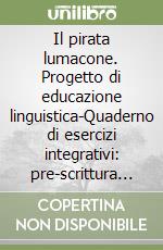 Il pirata lumacone. Progetto di educazione linguistica-Quaderno di esercizi integrativi: pre-scrittura e letto-scrittura. Per la 1ª classe elementare libro