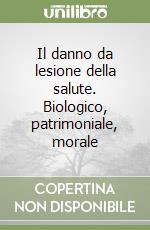 Il danno da lesione della salute. Biologico, patrimoniale, morale libro