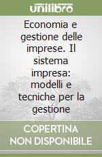 Economia e gestione delle imprese. Il sistema impresa: modelli e tecniche per la gestione