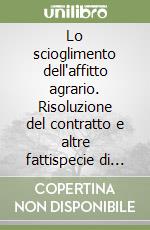 Lo scioglimento dell'affitto agrario. Risoluzione del contratto e altre fattispecie di cessazione anticipata del rapporto libro