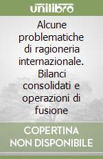 Alcune problematiche di ragioneria internazionale. Bilanci consolidati e operazioni di fusione libro