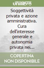 Soggettività privata e azione amministrativa. Cura dell'interesse generale e autonomia privata nei nuovi modelli di amministrazione libro