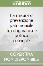 La misura di prevenzione patrimoniale fra dogmatica e politica criminale libro