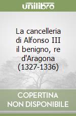 La cancelleria di Alfonso III il benigno, re d'Aragona (1327-1336) libro