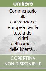 Commentario alla convenzione europea per la tutela dei diritti dell'uomo e delle libertà fondamentali libro