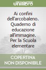 Ai confini dell'arcobaleno. Quaderno di educazione all'immagine. Per la Scuola elementare libro