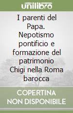 I parenti del Papa. Nepotismo pontificio e formazione del patrimonio Chigi nella Roma barocca libro