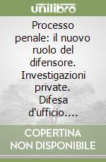 Processo penale: il nuovo ruolo del difensore. Investigazioni private. Difesa d'ufficio. Patrocinio per i non abbienti libro