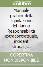Manuale pratico della liquidazione del danno. Responsabilità extracontrattuale, incidenti stradali, responsabilità professionale, profili assicurativi, immissioni... libro