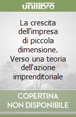 La crescita dell'impresa di piccola dimensione. Verso una teoria dell'azione imprenditoriale libro