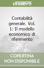 Contabilità generale. Vol. 1: Il modello economico di riferimento