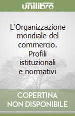 L'Organizzazione mondiale del commercio. Profili istituzionali e normativi