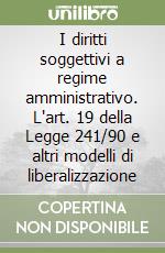 I diritti soggettivi a regime amministrativo. L'art. 19 della Legge 241/90 e altri modelli di liberalizzazione