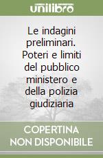 Le indagini preliminari. Poteri e limiti del pubblico ministero e della polizia giudiziaria libro