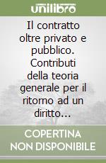 Il contratto oltre privato e pubblico. Contributi della teoria generale per il ritorno ad un diritto unitario libro