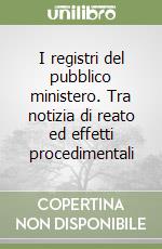 I registri del pubblico ministero. Tra notizia di reato ed effetti procedimentali