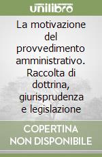 La motivazione del provvedimento amministrativo. Raccolta di dottrina, giurisprudenza e legislazione libro
