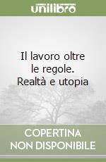 Il lavoro oltre le regole. Realtà e utopia libro