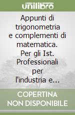 Appunti di trigonometria e complementi di matematica. Per gli Ist. Professionali per l'industria e l'artigianato libro