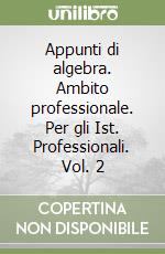 Appunti di algebra. Ambito professionale. Per gli Ist. Professionali. Vol. 2 libro