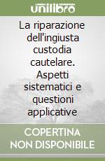 La riparazione dell'ingiusta custodia cautelare. Aspetti sistematici e questioni applicative libro