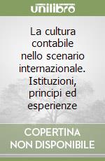 La cultura contabile nello scenario internazionale. Istituzioni, principi ed esperienze libro