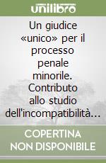 Un giudice «unico» per il processo penale minorile. Contributo allo studio dell'incompatibilità del giudice