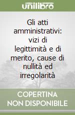 Gli atti amministrativi: vizi di legittimità e di merito, cause di nullità ed irregolarità libro