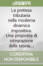 La pretesa tributaria nella moderna dinamica impositiva. Una proposta di integrazione della teoria dichiarativa classica libro