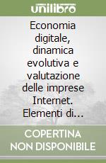 Economia digitale, dinamica evolutiva e valutazione delle imprese Internet. Elementi di teoria ed evidenze empiriche libro