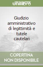 Giudizio amministrativo di legittimità e tutele cautelari