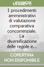 I procedimenti amministrativi di valutazione comparativa concorrenziale. La diversificazione delle regole e la tenuta dei principi libro