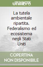 La tutela ambientale ripartita. Federalismo ed ecosistema negli Stati Uniti