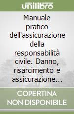 Manuale pratico dell'assicurazione della responsabilità civile. Danno, risarcimento e assicurazione in relazione a: singole professioni; lavoro autonomo e impresa... libro