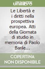Le Libertà e i diritti nella prospettiva europea. Atti della Giornata di studio in memoria di Paolo Barile (Firenze, 25 giugno 2001) libro