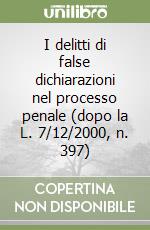 I delitti di false dichiarazioni nel processo penale (dopo la L. 7/12/2000, n. 397)