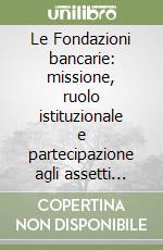 Le Fondazioni bancarie: missione, ruolo istituzionale e partecipazione agli assetti proprietari del sistema creditizio