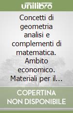 Concetti di geometria analisi e complementi di matematica. Ambito economico. Materiali per il docente. Per gli Ist. tecnici commerciali libro