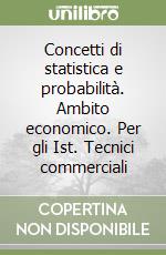 Concetti di statistica e probabilità. Ambito economico. Per gli Ist. Tecnici commerciali libro