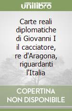 Carte reali diplomatiche di Giovanni I il cacciatore, re d'Aragona, riguardanti l'Italia libro