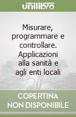 Misurare, programmare e controllare. Applicazioni alla sanità e agli enti locali libro