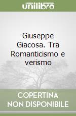 Giuseppe Giacosa. Tra Romanticismo e verismo libro