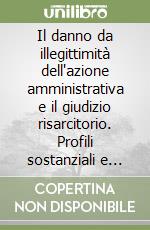 Il danno da illegittimità dell'azione amministrativa e il giudizio risarcitorio. Profili sostanziali e processuali libro