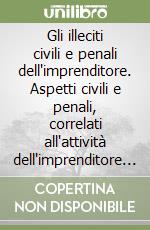 Gli illeciti civili e penali dell'imprenditore. Aspetti civili e penali, correlati all'attività dell'imprenditore e dell'amministratore di società libro