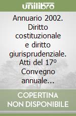 Annuario 2002. Diritto costituzionale e diritto giurisprudenziale. Atti del 17° Convegno annuale (Milano, 11-12 ottobre 2002) libro