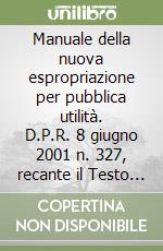 Manuale della nuova espropriazione per pubblica utilità. D.P.R. 8 giugno 2001 n. 327, recante il Testo Unico delle disposizioni legislative e regolamentari... libro