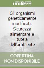 Gli organismi geneticamente modificati. Sicurezza alimentare e tutela dell'ambiente libro