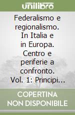 Federalismo e regionalismo. In Italia e in Europa. Centro e periferie a confronto. Vol. 1: Principi e modelli libro