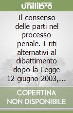 Il consenso delle parti nel processo penale. I riti alternativi al dibattimento dopo la Legge 12 giugno 2003, n. 134 libro