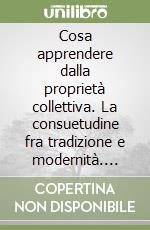 Cosa apprendere dalla proprietà collettiva. La consuetudine fra tradizione e modernità. Atti dell'8ª Riunione scientifica (Trento, 14-15 novembre 2002) libro